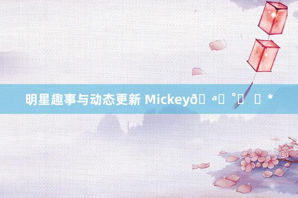 明星趣事与动态更新 Mickey🪄˚✩ ༘*