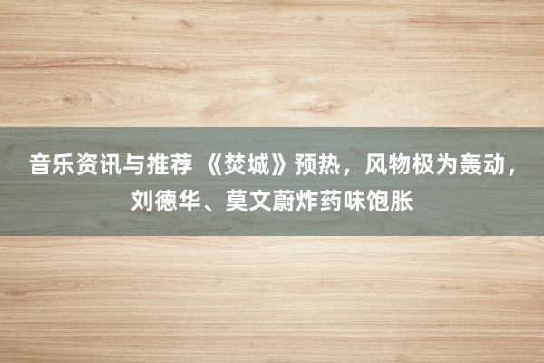 音乐资讯与推荐 《焚城》预热，风物极为轰动，刘德华、莫文蔚炸药味饱胀