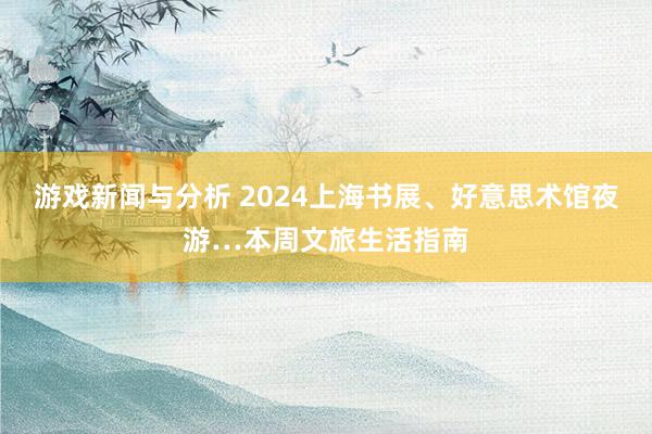 游戏新闻与分析 2024上海书展、好意思术馆夜游…本周文旅生活指南