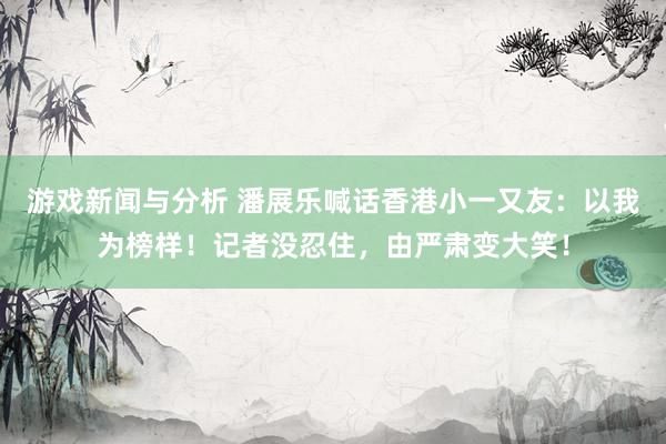 游戏新闻与分析 潘展乐喊话香港小一又友：以我为榜样！记者没忍住，由严肃变大笑！