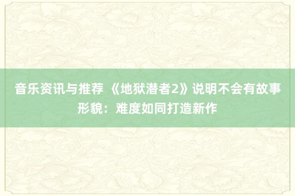 音乐资讯与推荐 《地狱潜者2》说明不会有故事形貌：难度如同打造新作