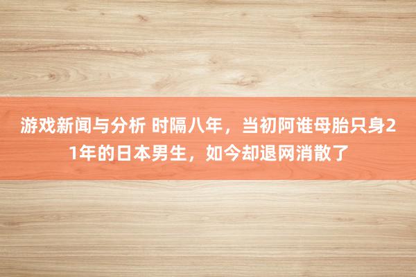 游戏新闻与分析 时隔八年，当初阿谁母胎只身21年的日本男生，如今却退网消散了