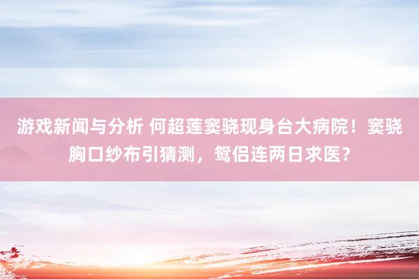 游戏新闻与分析 何超莲窦骁现身台大病院！窦骁胸口纱布引猜测，鸳侣连两日求医？