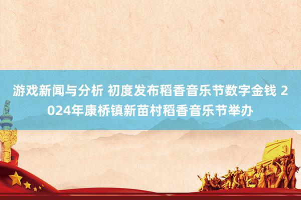 游戏新闻与分析 初度发布稻香音乐节数字金钱 2024年康桥镇新苗村稻香音乐节举办