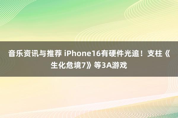 音乐资讯与推荐 iPhone16有硬件光追！支柱《生化危境7》等3A游戏