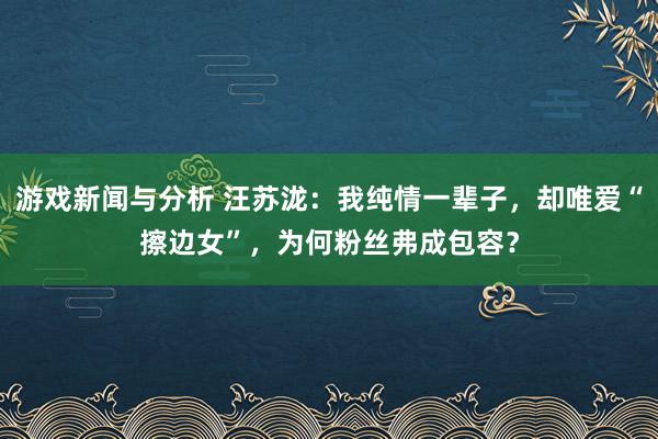 游戏新闻与分析 汪苏泷：我纯情一辈子，却唯爱“擦边女”，为何粉丝弗成包容？