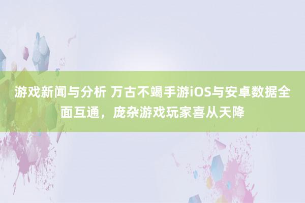 游戏新闻与分析 万古不竭手游iOS与安卓数据全面互通，庞杂游戏玩家喜从天降