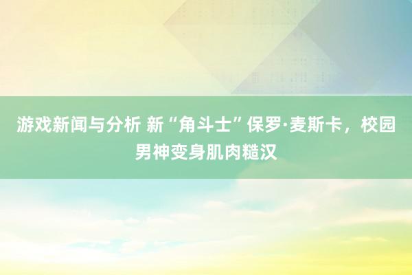 游戏新闻与分析 新“角斗士”保罗·麦斯卡，校园男神变身肌肉糙汉