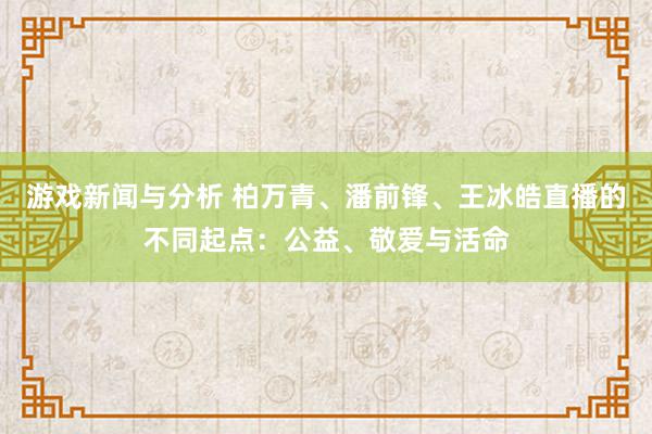 游戏新闻与分析 柏万青、潘前锋、王冰皓直播的不同起点：公益、敬爱与活命