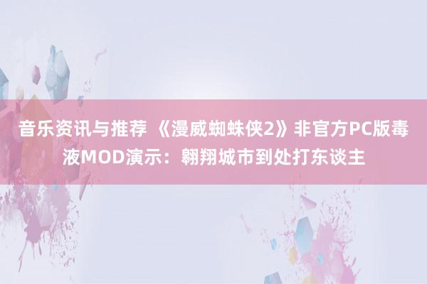 音乐资讯与推荐 《漫威蜘蛛侠2》非官方PC版毒液MOD演示：翱翔城市到处打东谈主