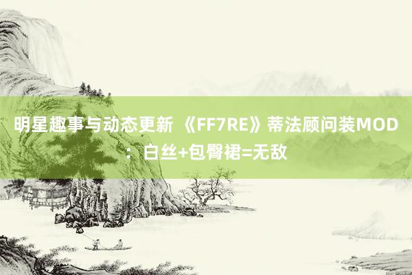 明星趣事与动态更新 《FF7RE》蒂法顾问装MOD：白丝+包臀裙=无敌