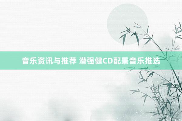 音乐资讯与推荐 潜强健CD配景音乐推选