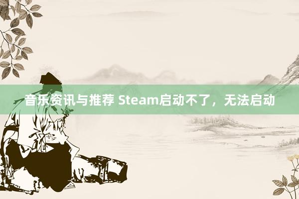 音乐资讯与推荐 Steam启动不了，无法启动