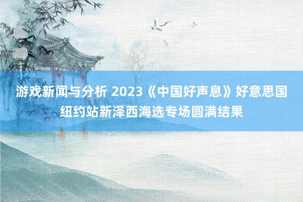 游戏新闻与分析 2023《中国好声息》好意思国纽约站新泽西海选专场圆满结果