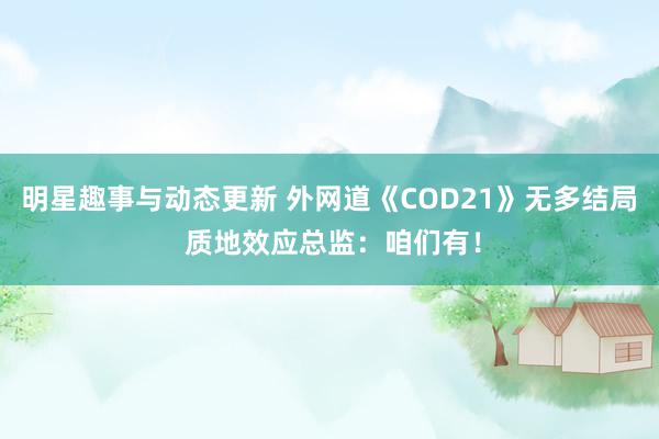 明星趣事与动态更新 外网道《COD21》无多结局 质地效应总监：咱们有！