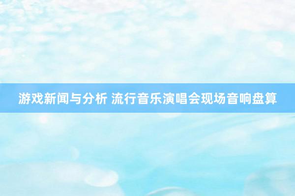 游戏新闻与分析 流行音乐演唱会现场音响盘算