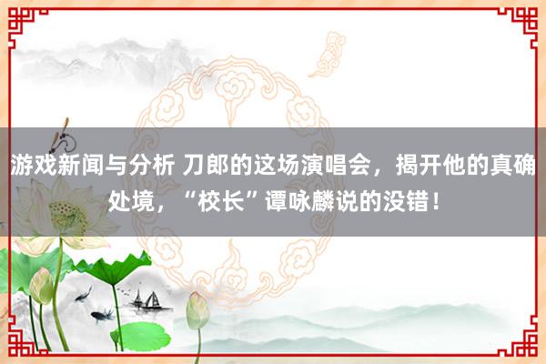 游戏新闻与分析 刀郎的这场演唱会，揭开他的真确处境，“校长”谭咏麟说的没错！