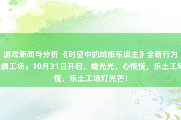 游戏新闻与分析 《时空中的绘旅东谈主》全新行为「心慌玩偶工场」10月31日开启，蟾光光，心慌慌，乐土工场灯光芒！