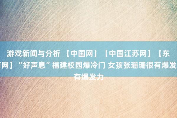 游戏新闻与分析 【中国网】【中国江苏网】【东南网】“好声息”福建校园爆冷门 女孩张珊珊很有爆发力