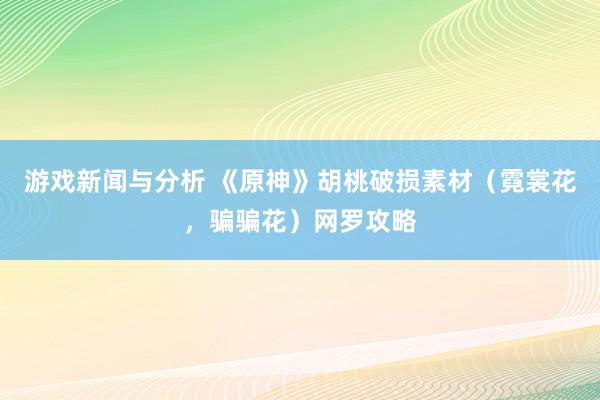 游戏新闻与分析 《原神》胡桃破损素材（霓裳花，骗骗花）网罗攻略