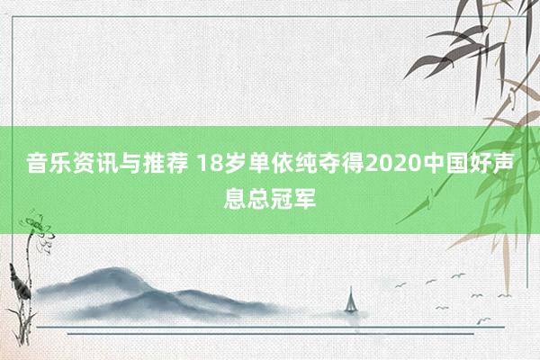 音乐资讯与推荐 18岁单依纯夺得2020中国好声息总冠军