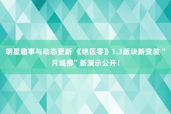 明星趣事与动态更新 《绝区零》1.3版块新变装“月城柳”新演示公开！