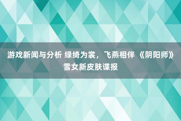 游戏新闻与分析 绿绮为裳，飞燕相伴 《阴阳师》雪女新皮肤谍报