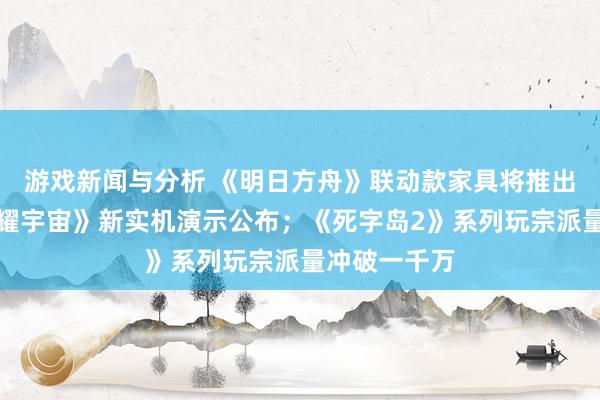 游戏新闻与分析 《明日方舟》联动款家具将推出；《王者荣耀宇宙》新实机演示公布；《死字岛2》系列玩宗派量冲破一千万