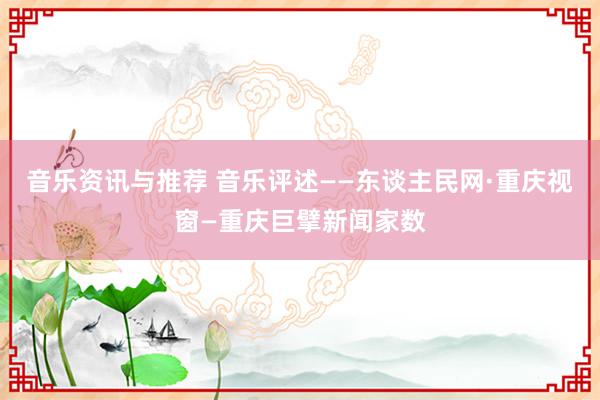 音乐资讯与推荐 音乐评述——东谈主民网·重庆视窗—重庆巨擘新闻家数