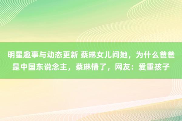 明星趣事与动态更新 蔡琳女儿问她，为什么爸爸是中国东说念主，蔡琳懵了，网友：爱重孩子