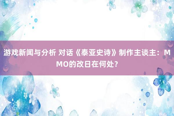 游戏新闻与分析 对话《泰亚史诗》制作主谈主：MMO的改日在何处？