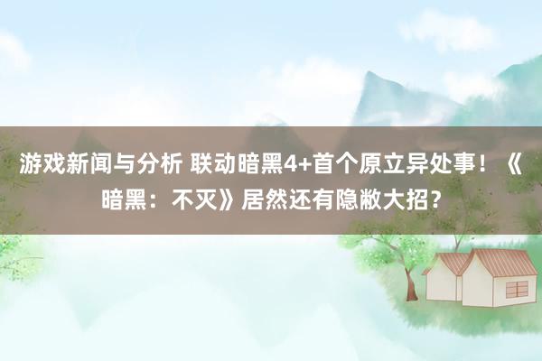 游戏新闻与分析 联动暗黑4+首个原立异处事！《暗黑：不灭》居然还有隐敝大招？