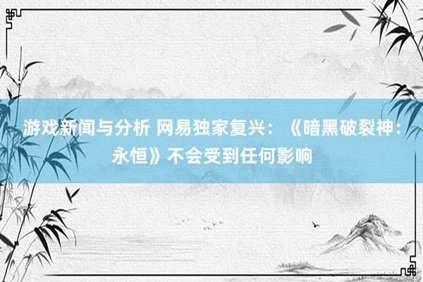 游戏新闻与分析 网易独家复兴：《暗黑破裂神：永恒》不会受到任何影响