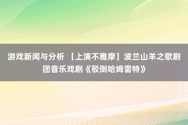 游戏新闻与分析 【上演不雅摩】波兰山羊之歌剧团音乐戏剧《驳倒哈姆雷特》