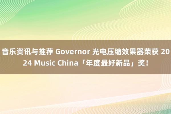 音乐资讯与推荐 Governor 光电压缩效果器荣获 2024 Music China「年度最好新品」奖！