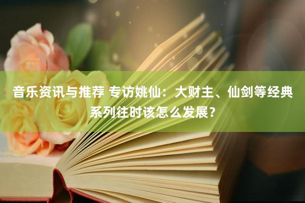 音乐资讯与推荐 专访姚仙：大财主、仙剑等经典系列往时该怎么发展？