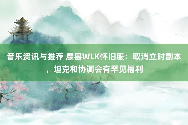 音乐资讯与推荐 魔兽WLK怀旧服：取消立时副本，坦克和协调会有罕见福利