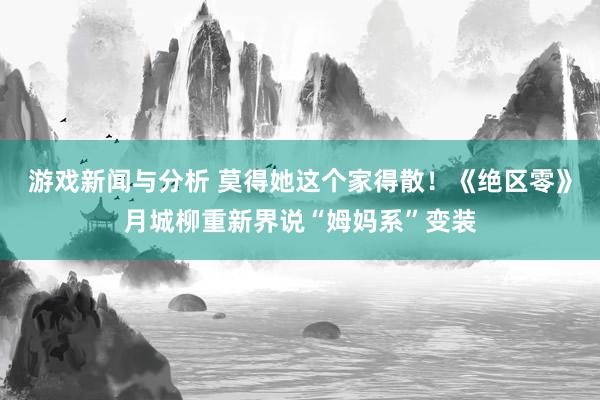 游戏新闻与分析 莫得她这个家得散！《绝区零》月城柳重新界说“姆妈系”变装