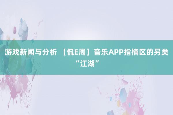 游戏新闻与分析 【侃E周】音乐APP指摘区的另类“江湖”