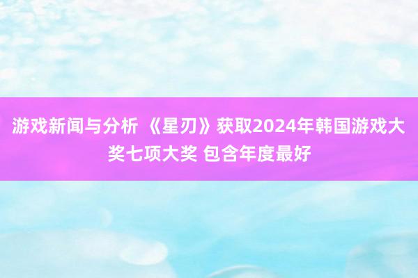 游戏新闻与分析 《星刃》获取2024年韩国游戏大奖七项大奖 包含年度最好