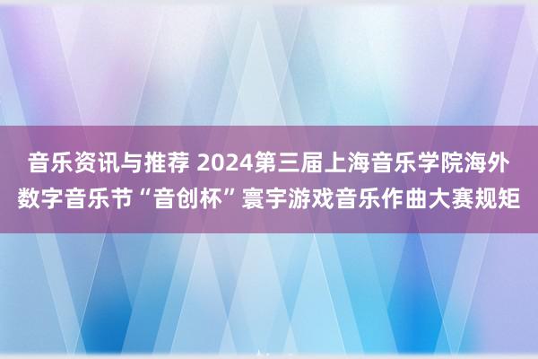 音乐资讯与推荐 2024第三届上海音乐学院海外数字音乐节“音创杯”寰宇游戏音乐作曲大赛规矩