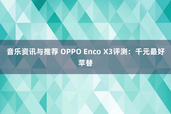 音乐资讯与推荐 OPPO Enco X3评测：千元最好苹替