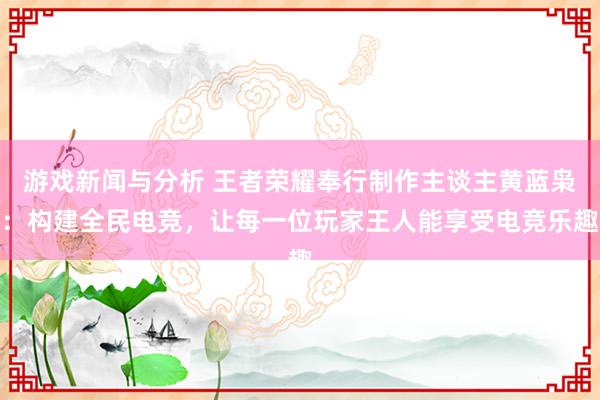 游戏新闻与分析 王者荣耀奉行制作主谈主黄蓝枭：构建全民电竞，让每一位玩家王人能享受电竞乐趣