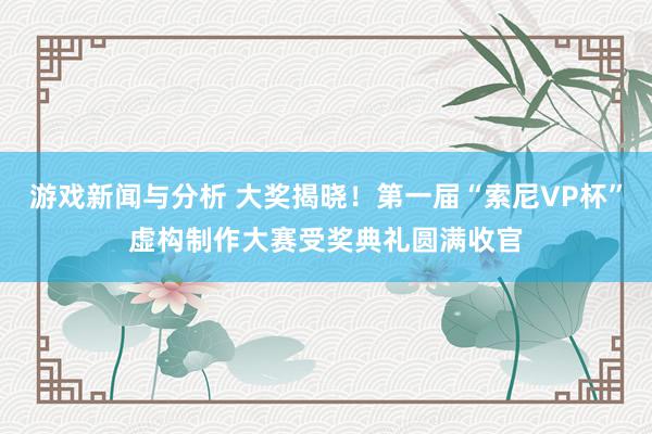 游戏新闻与分析 大奖揭晓！第一届“索尼VP杯”虚构制作大赛受奖典礼圆满收官