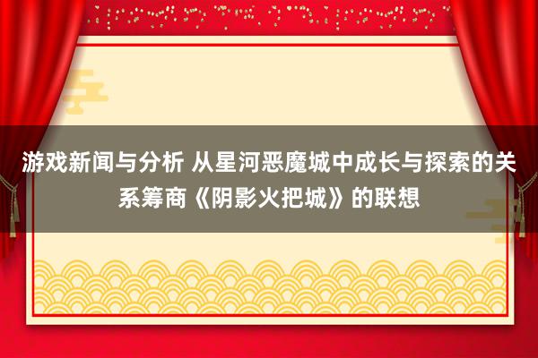 游戏新闻与分析 从星河恶魔城中成长与探索的关系筹商《阴影火把城》的联想