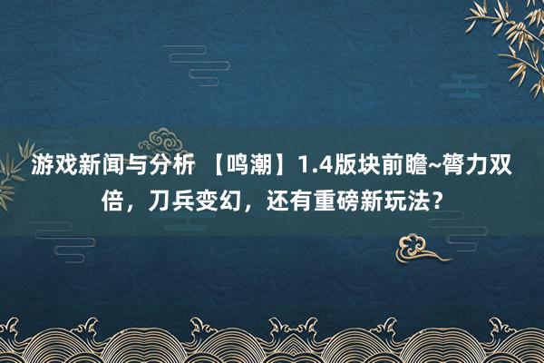 游戏新闻与分析 【鸣潮】1.4版块前瞻~膂力双倍，刀兵变幻，还有重磅新玩法？