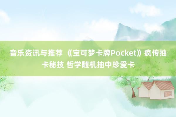 音乐资讯与推荐 《宝可梦卡牌Pocket》疯传抽卡秘技 哲学随机抽中珍爱卡