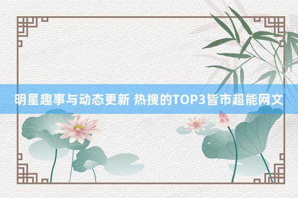 明星趣事与动态更新 热搜的TOP3皆市超能网文