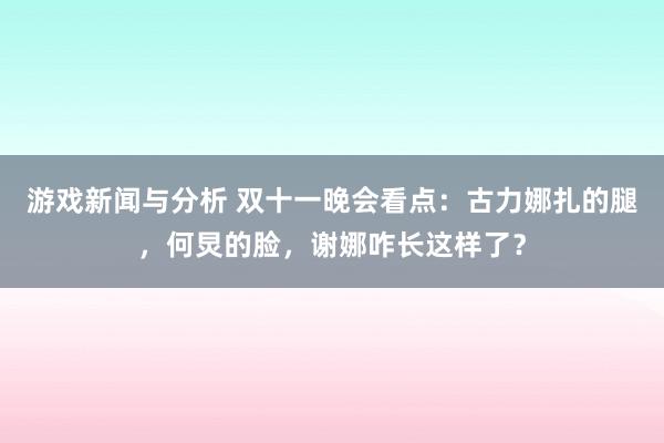 游戏新闻与分析 双十一晚会看点：古力娜扎的腿，何炅的脸，谢娜咋长这样了？