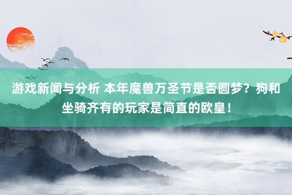 游戏新闻与分析 本年魔兽万圣节是否圆梦？狗和坐骑齐有的玩家是简直的欧皇！